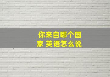 你来自哪个国家 英语怎么说